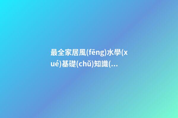 最全家居風(fēng)水學(xué)基礎(chǔ)知識(shí)詳解 你知道家居風(fēng)水知識(shí)有什么嗎